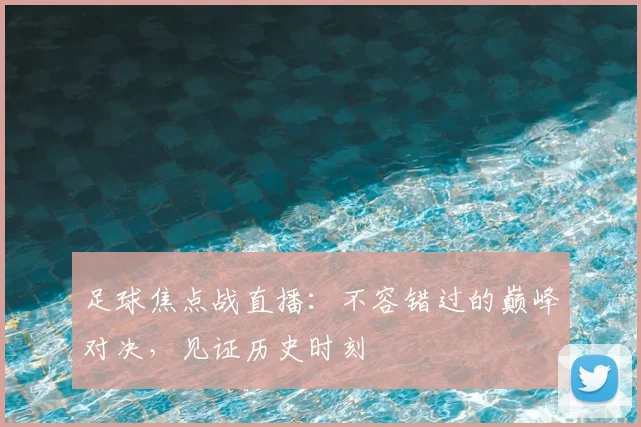 足球焦点战直播：不容错过的巅峰对决，见证历史时刻