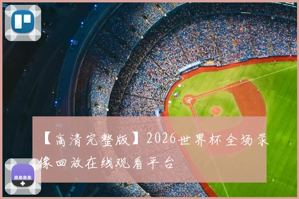 【高清完整版】2026世界杯全场录像回放在线观看平台