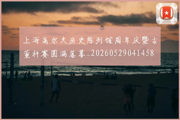 上海高尔夫历史陈列馆周年庆暨古董杆赛圆满落幕_20260529041458