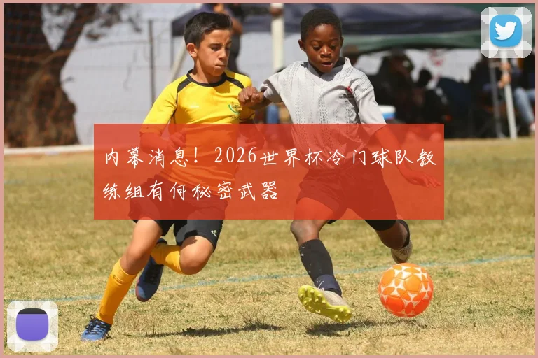 内幕消息!2026世界杯冷门球队教练组有何秘密武器