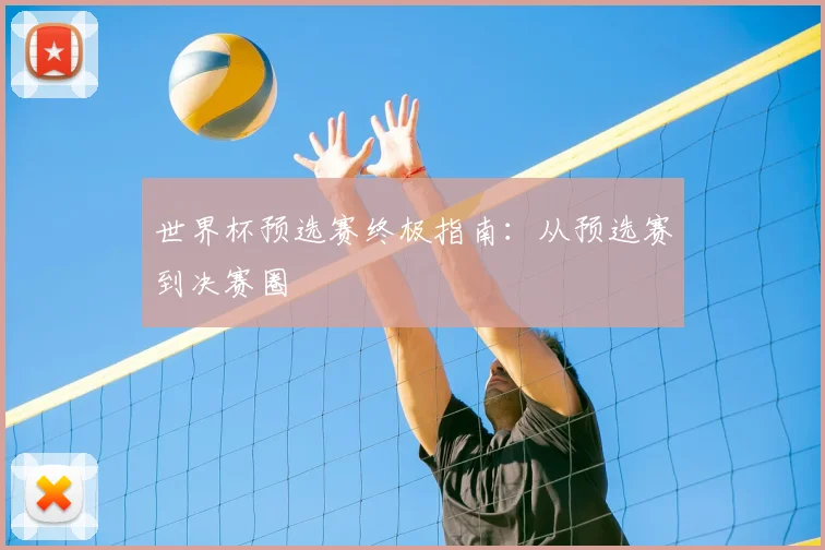 世界杯预选赛终极指南：从预选赛到决赛圈