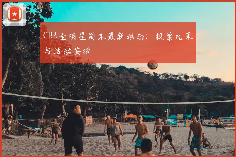 CBA全明星周末最新动态：投票结果与活动安排