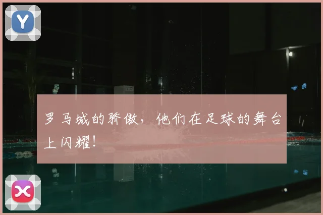 罗马城的骄傲，他们在足球的舞台上闪耀！
