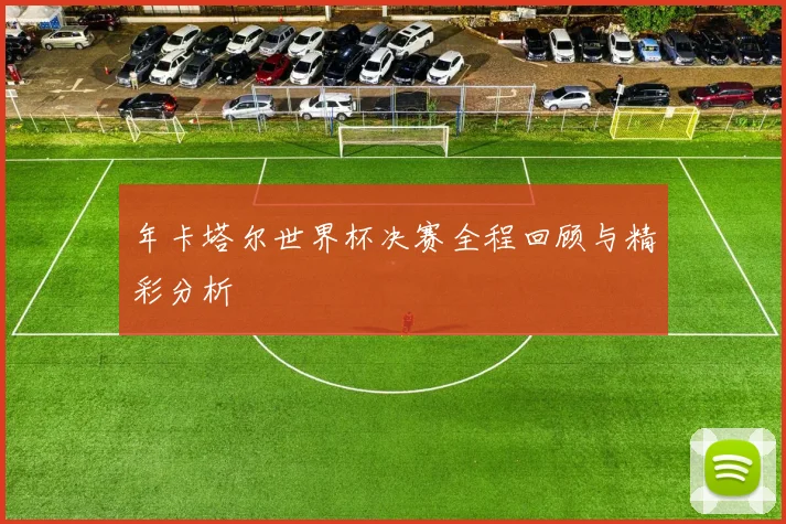 年卡塔尔世界杯决赛全程回顾与精彩分析