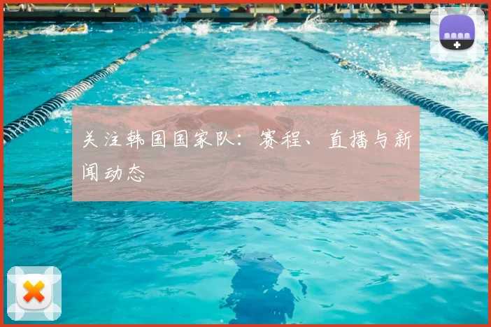 关注韩国国家队:赛程、直播与新闻动态