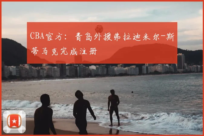 CBA官方：青岛外援弗拉迪米尔-斯蒂马克完成注册