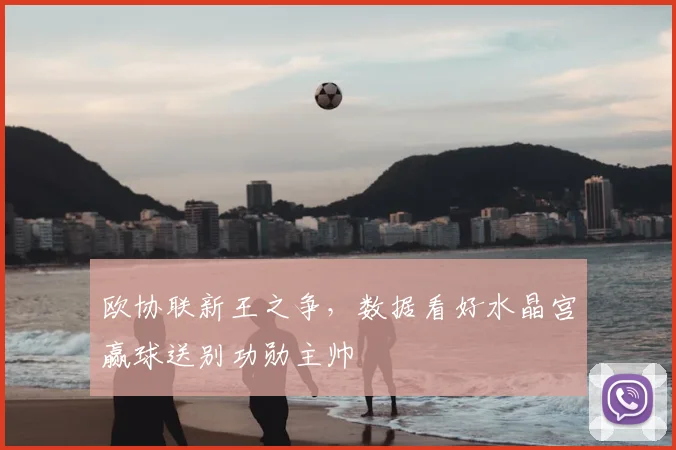 欧协联新王之争，数据看好水晶宫赢球送别功勋主帅