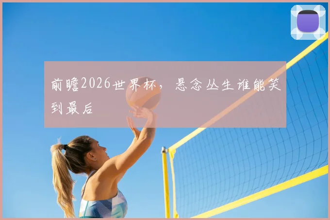 前瞻2026世界杯，悬念丛生谁能笑到最后