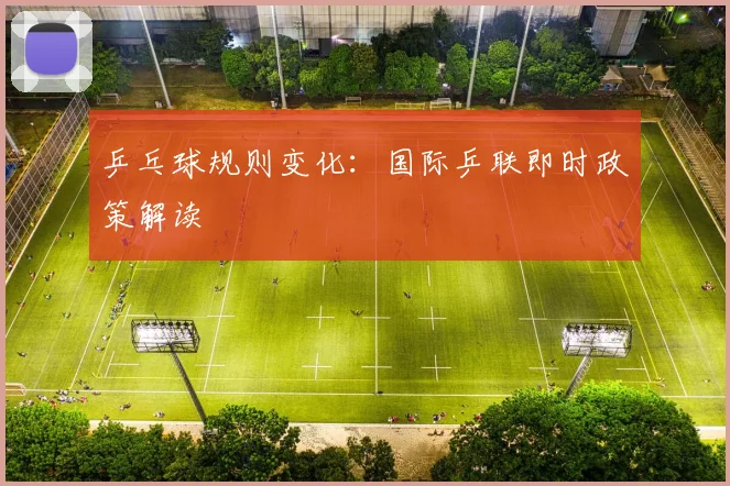 乒乓球规则变化:国际乒联即时政策解读