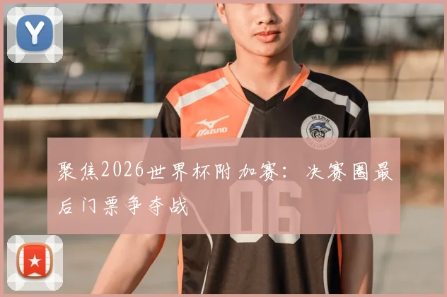 聚焦2026世界杯附加赛:决赛圈最后门票争夺战