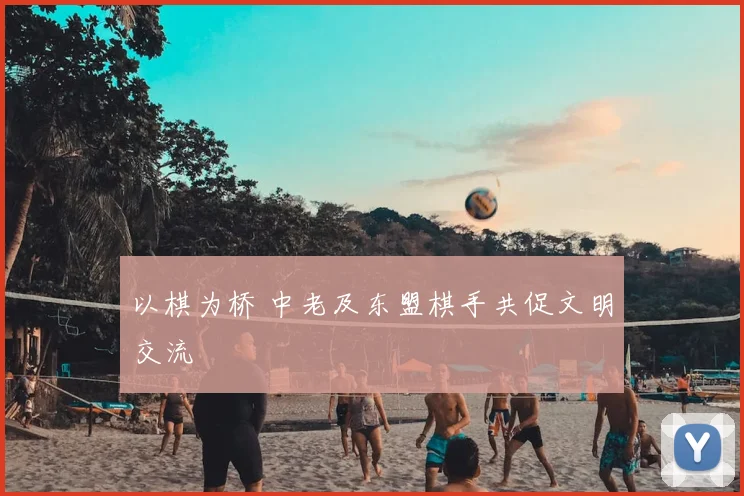 以棋为桥 中老及东盟棋手共促文明交流