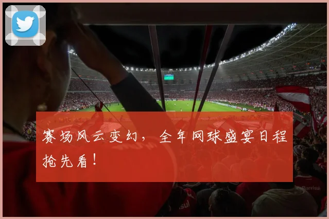赛场风云变幻，全年网球盛宴日程抢先看！