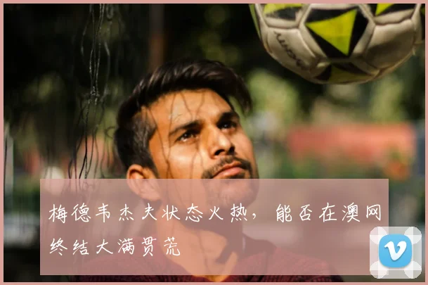 梅德韦杰夫状态火热，能否在澳网终结大满贯荒