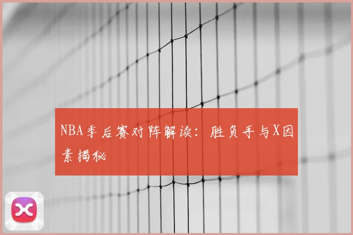 NBA季后赛对阵解读:胜负手与X因素揭秘