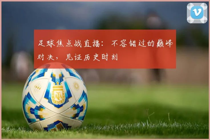 足球焦点战直播：不容错过的巅峰对决，见证历史时刻