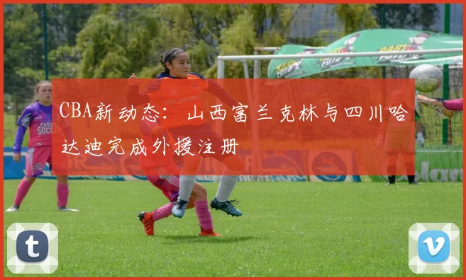 CBA新动态：山西富兰克林与四川哈达迪完成外援注册