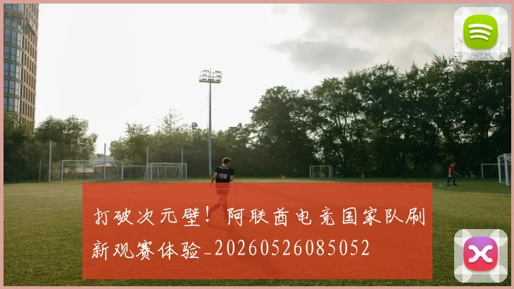 打破次元壁！阿联酋电竞国家队刷新观赛体验_20260526085052