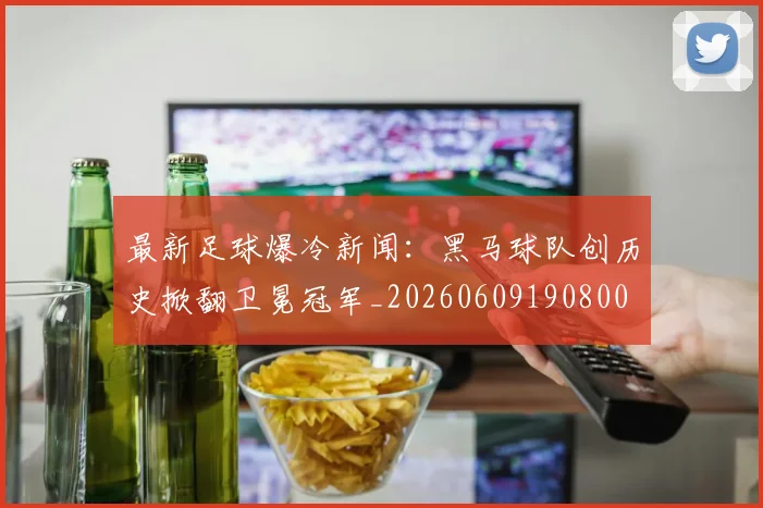 最新足球爆冷新闻:黑马球队创历史掀翻卫冕冠军_20260609190800