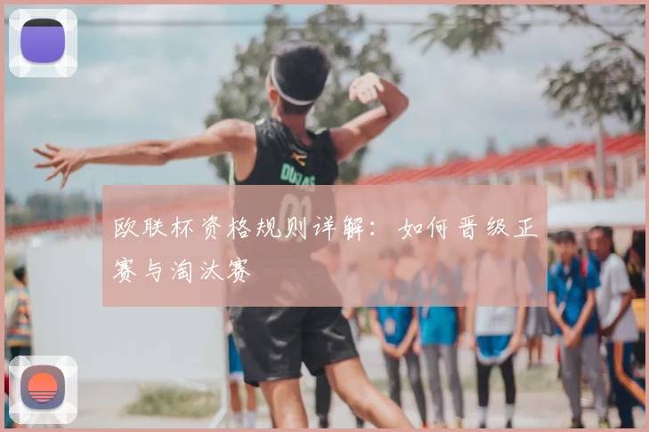 欧联杯资格规则详解：如何晋级正赛与淘汰赛