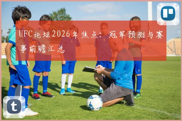 UFC论坛2026年焦点：冠军预测与赛事前瞻汇总