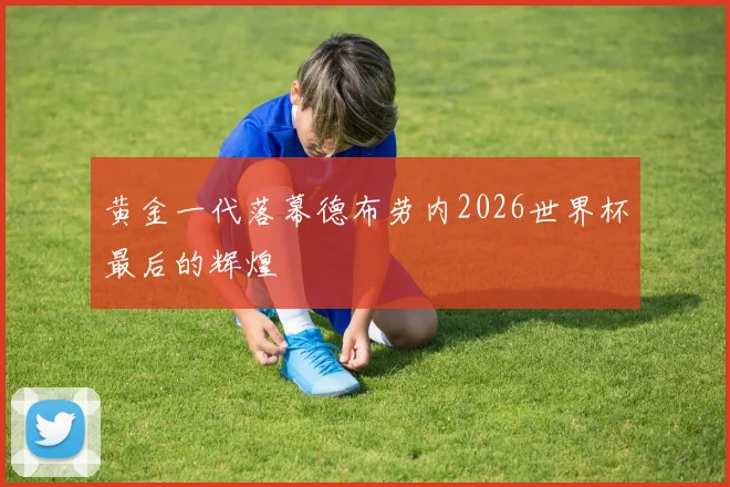 黄金一代落幕德布劳内2026世界杯最后的辉煌