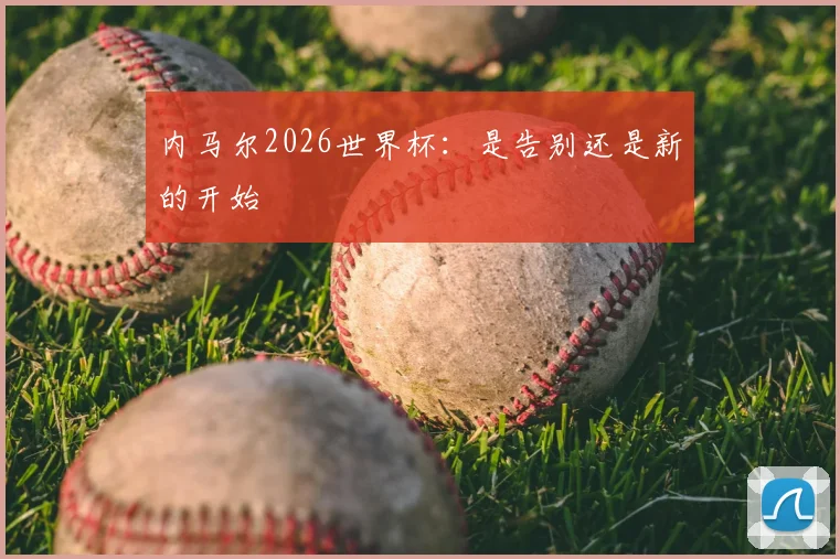 内马尔2026世界杯：是告别还是新的开始