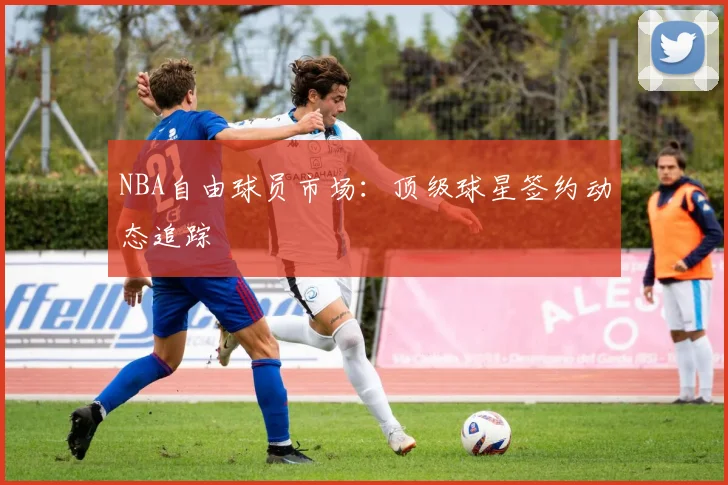 NBA自由球员市场:顶级球星签约动态追踪