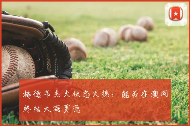 梅德韦杰夫状态火热，能否在澳网终结大满贯荒