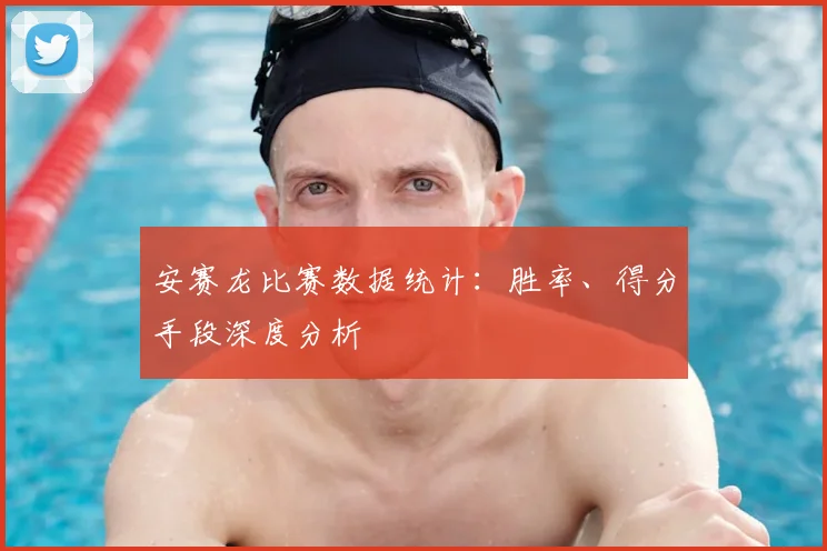安赛龙比赛数据统计：胜率、得分手段深度分析