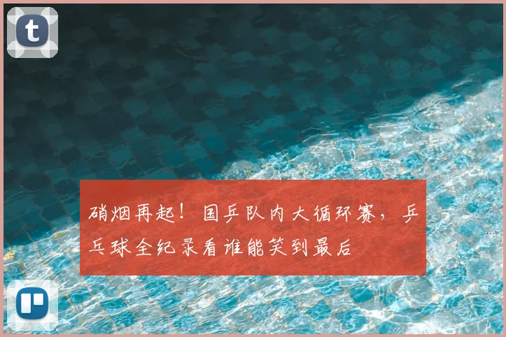 硝烟再起！国乒队内大循环赛，乒乓球全纪录看谁能笑到最后