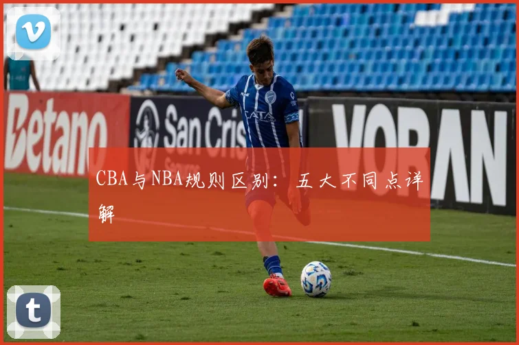 CBA与NBA规则区别：五大不同点详解