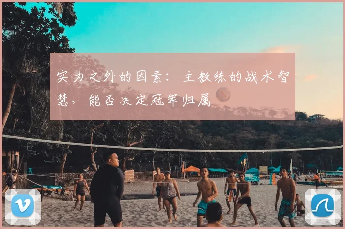 实力之外的因素：主教练的战术智慧，能否决定冠军归属