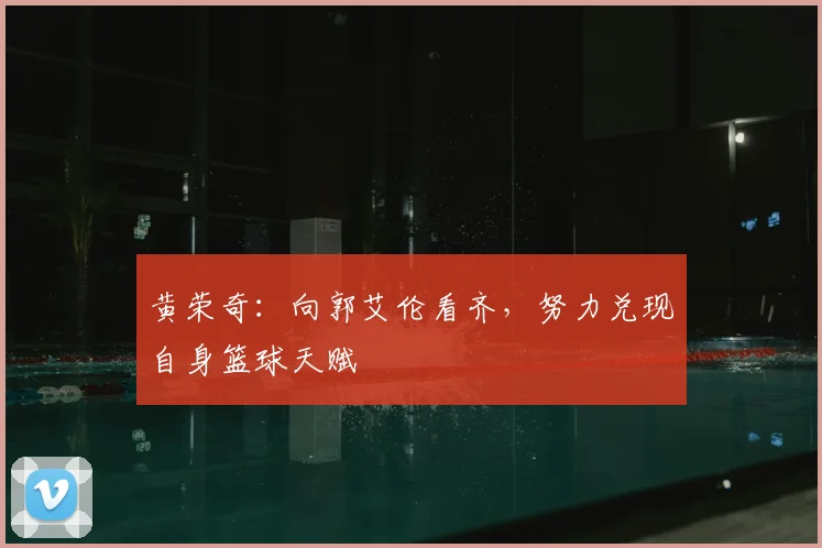 黄荣奇：向郭艾伦看齐，努力兑现自身篮球天赋