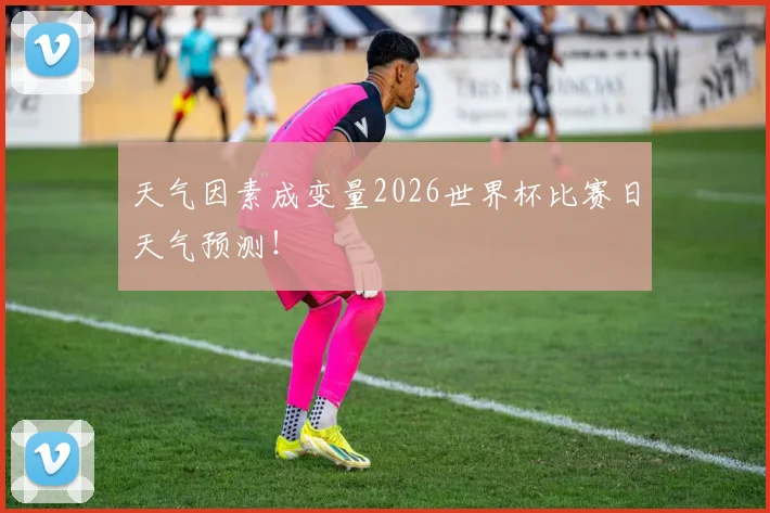 天气因素成变量2026世界杯比赛日天气预测！