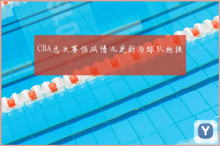 CBA总决赛伤病情况更新与球队轮换
