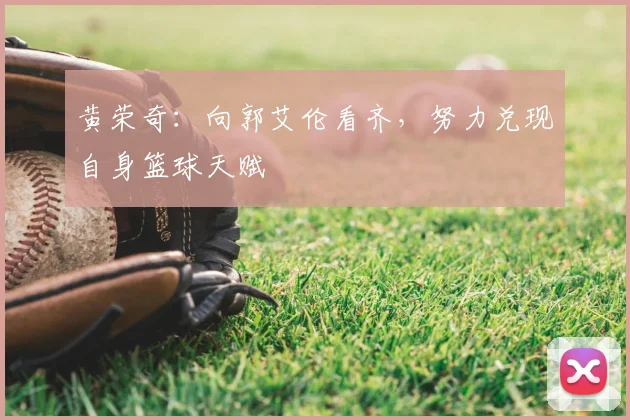 黄荣奇：向郭艾伦看齐，努力兑现自身篮球天赋