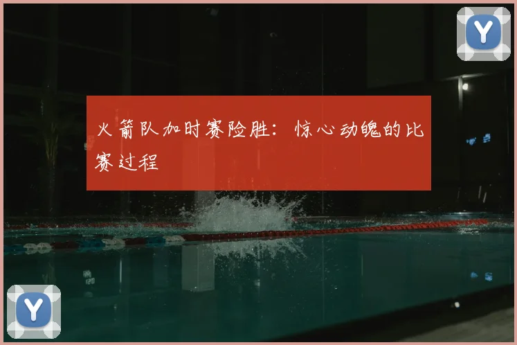 火箭队加时赛险胜：惊心动魄的比赛过程