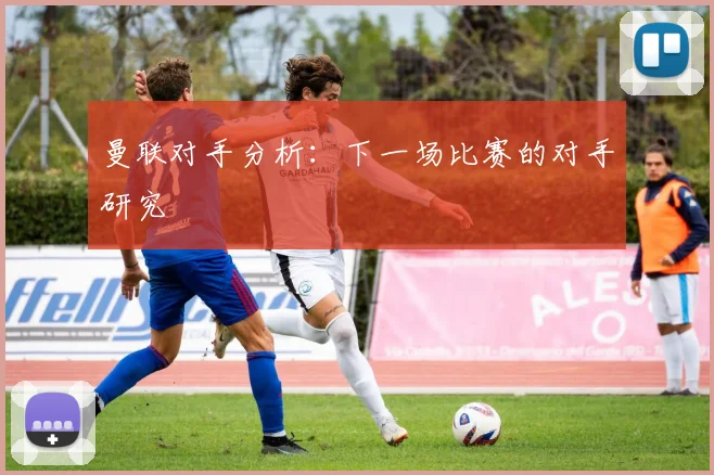 曼联对手分析：下一场比赛的对手研究
