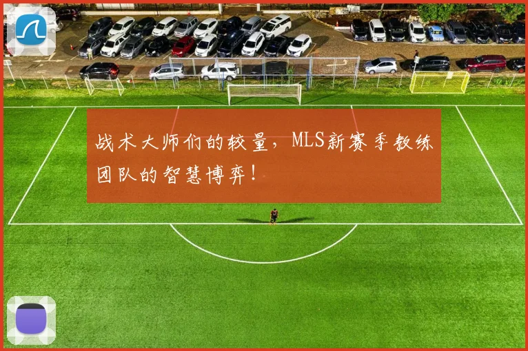 战术大师们的较量，MLS新赛季教练团队的智慧博弈！
