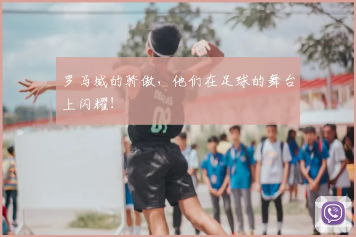罗马城的骄傲,他们在足球的舞台上闪耀!