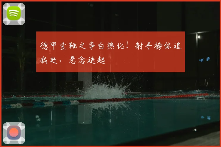 德甲金靴之争白热化！射手榜你追我赶，悬念迭起