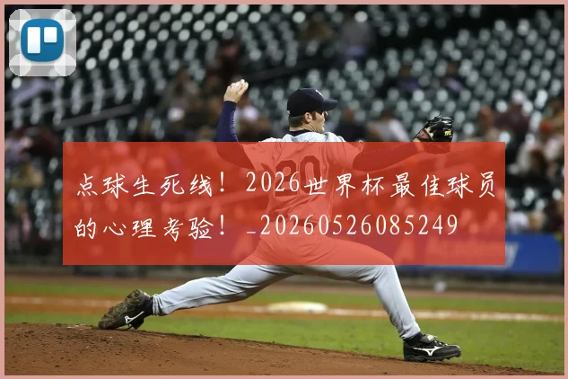 点球生死线!2026世界杯最佳球员的心理考验!_20260526085249
