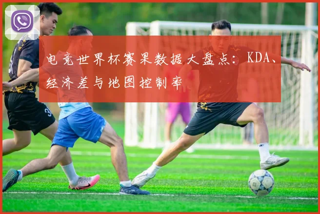电竞世界杯赛果数据大盘点：KDA、经济差与地图控制率