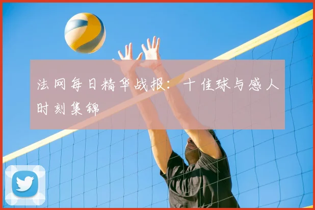 法网每日精华战报：十佳球与感人时刻集锦