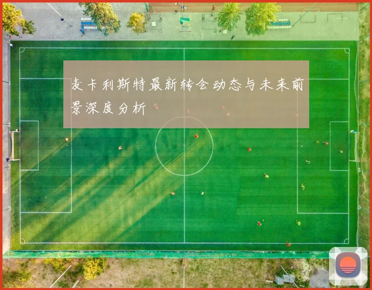麦卡利斯特最新转会动态与未来前景深度分析