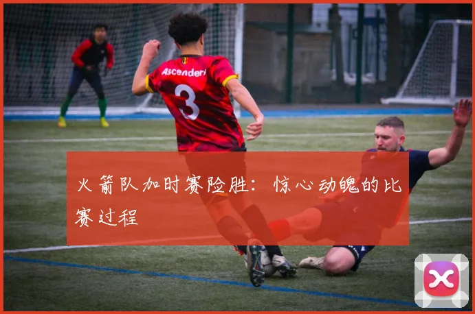 火箭队加时赛险胜：惊心动魄的比赛过程