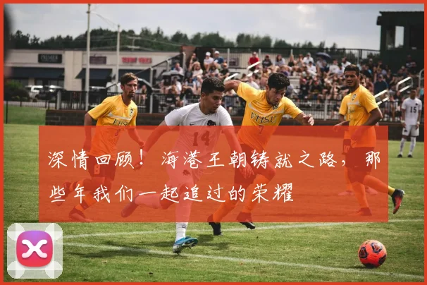 深情回顾!海港王朝铸就之路,那些年我们一起追过的荣耀