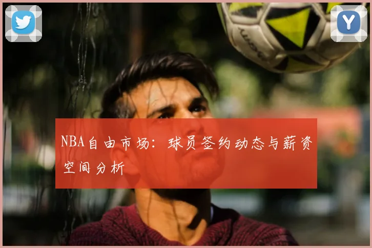 NBA自由市场:球员签约动态与薪资空间分析