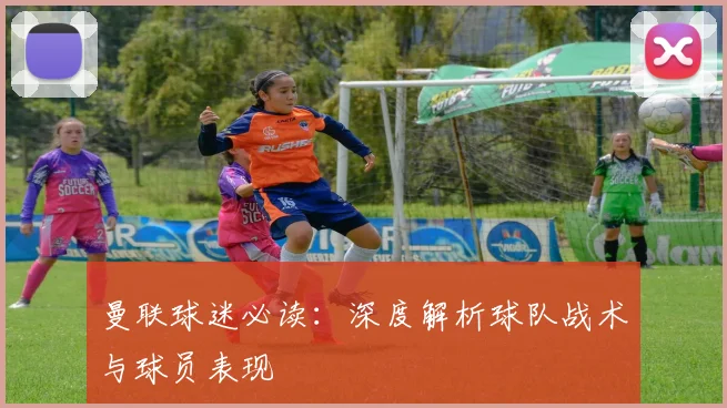 曼联球迷必读：深度解析球队战术与球员表现
