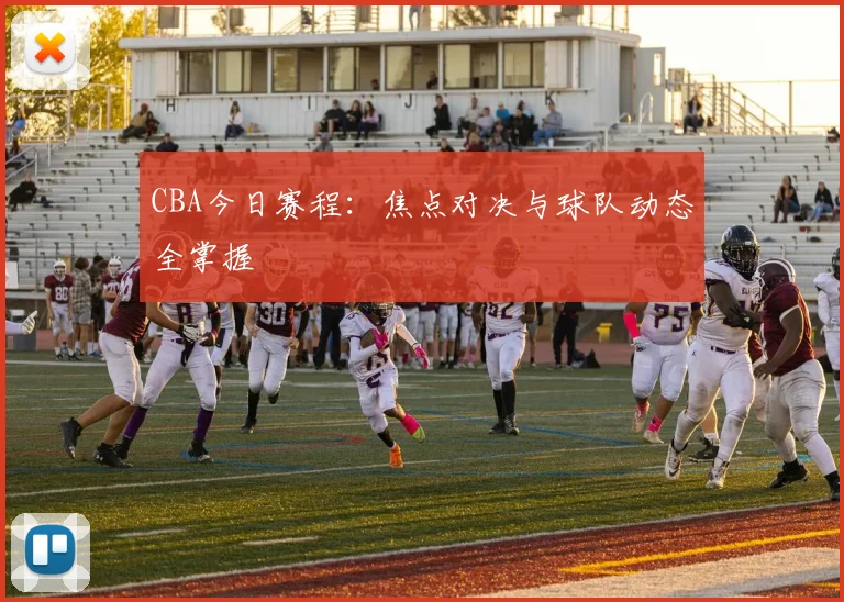 CBA今日赛程：焦点对决与球队动态全掌握